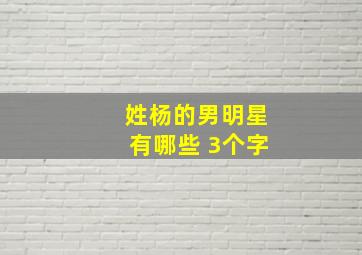 姓杨的男明星有哪些 3个字